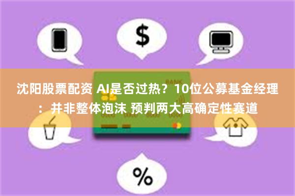 沈阳股票配资 AI是否过热?10位公募基金经理:并非整体泡沫 预判两大高确定性赛道