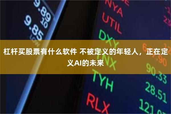 杠杆买股票有什么软件 不被定义的年轻人，正在定义AI的未来