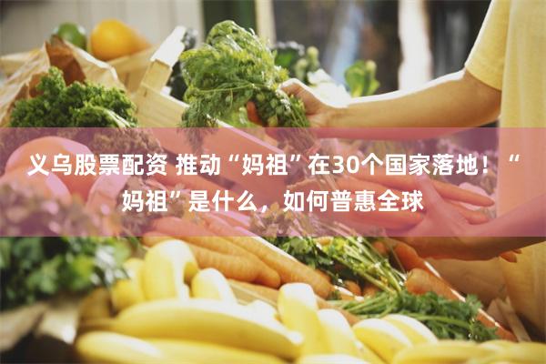 义乌股票配资 推动“妈祖”在30个国家落地！“妈祖”是什么，如何普惠全球