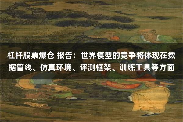 杠杆股票爆仓 报告：世界模型的竞争将体现在数据管线、仿真环境、评测框架、训练工具等方面