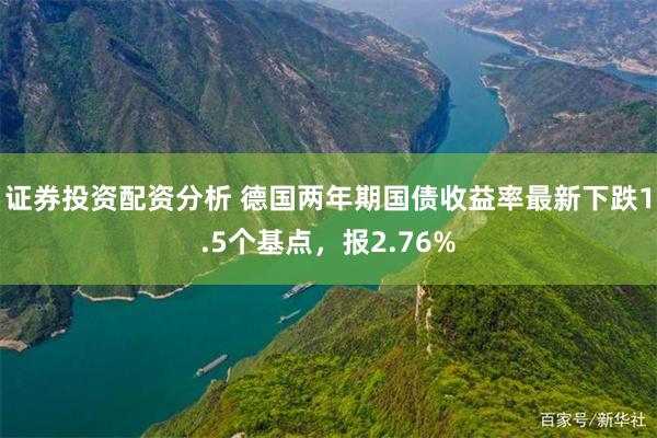 证券投资配资分析 德国两年期国债收益率最新下跌1.5个基点，报2.76%