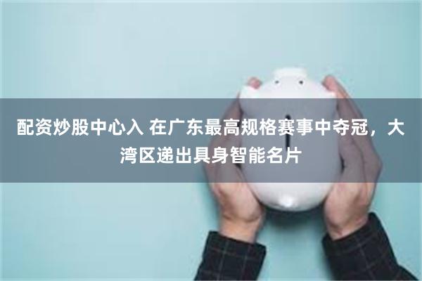 配资炒股中心入 在广东最高规格赛事中夺冠,大湾区递出具身智能名片