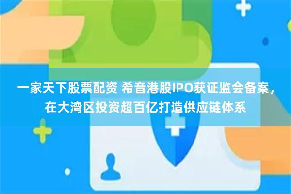 一家天下股票配资 希音港股IPO获证监会备案,在大湾区投资超百亿打造供应链体系
