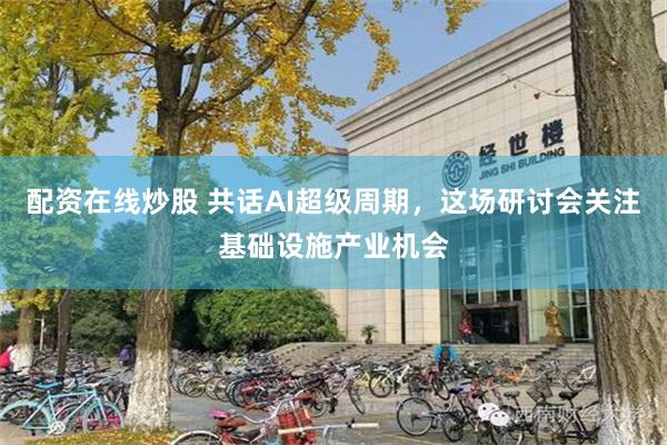 配资在线炒股 共话AI超级周期,这场研讨会关注基础设施产业机会