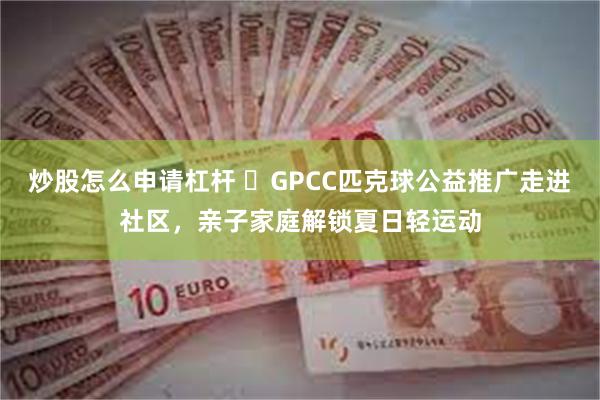 炒股怎么申请杠杆 ​GPCC匹克球公益推广走进社区，亲子家庭解锁夏日轻运动