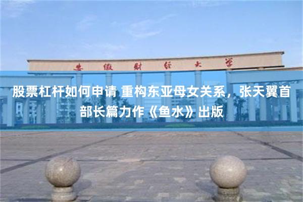 股票杠杆如何申请 重构东亚母女关系，张天翼首部长篇力作《鱼水》出版
