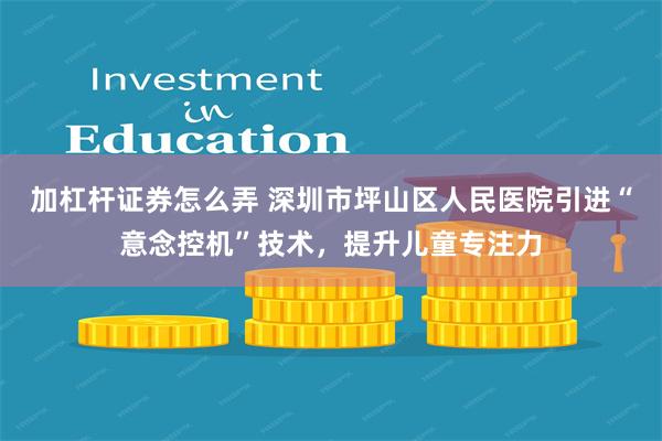 加杠杆证券怎么弄 深圳市坪山区人民医院引进“意念控机”技术，提升儿童专注力