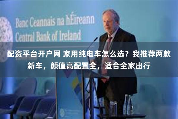 配资平台开户网 家用纯电车怎么选?我推荐两款新车,颜值高配置全,适合全家出行
