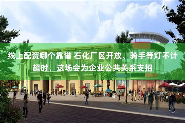 线上配资哪个靠谱 石化厂区开放、骑手等灯不计超时,这场会为企业公共关系支招
