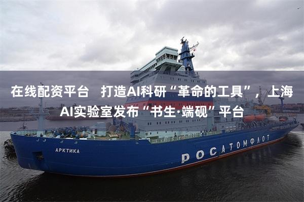 在线配资平台   打造AI科研“革命的工具”，上海AI实验室发布“书生·端砚”平台