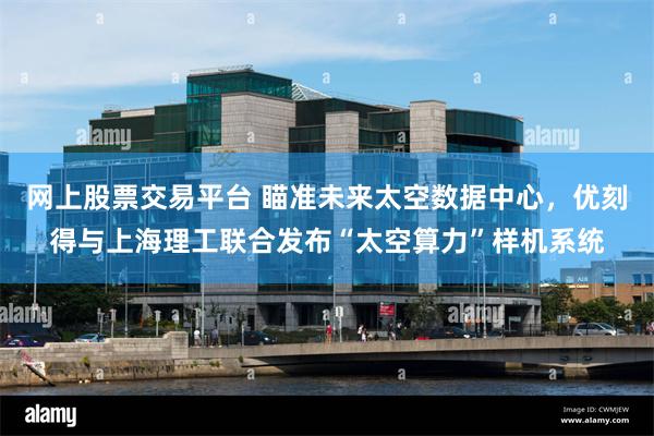 网上股票交易平台 瞄准未来太空数据中心，优刻得与上海理工联合发布“太空算力”样机系统