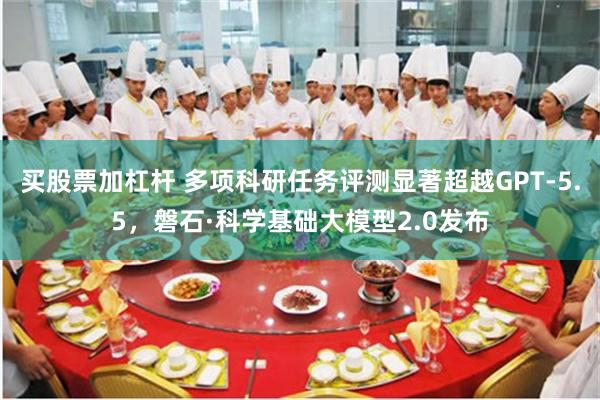 买股票加杠杆 多项科研任务评测显著超越GPT-5.5，磐石·科学基础大模型2.0发布