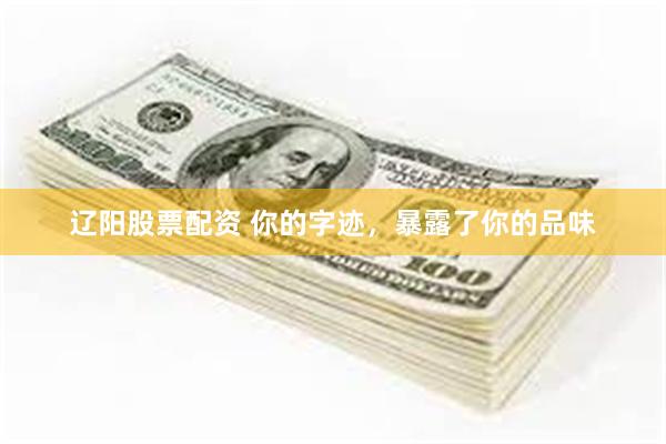 辽阳股票配资 你的字迹，暴露了你的品味