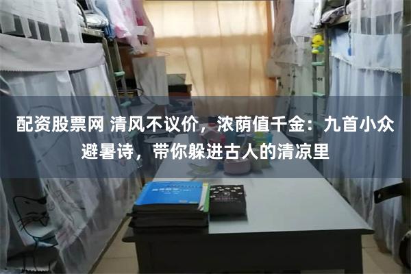 配资股票网 清风不议价，浓荫值千金：九首小众避暑诗，带你躲进古人的清凉里