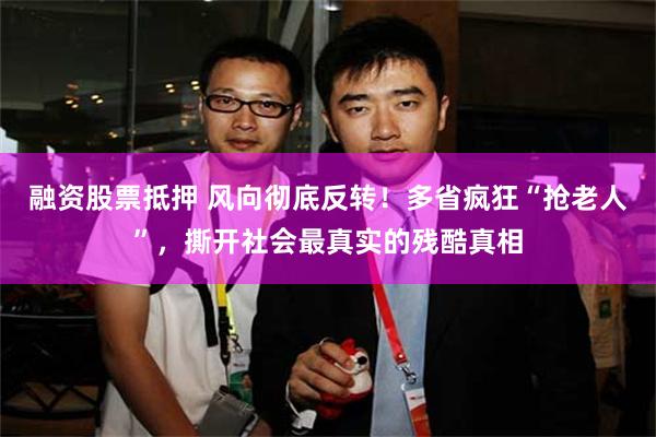 融资股票抵押 风向彻底反转！多省疯狂“抢老人”，撕开社会最真实的残酷真相
