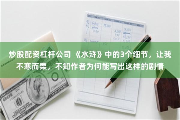 炒股配资杠杆公司 《水浒》中的3个细节,让我不寒而栗,不知作者为何能写出这样的剧情