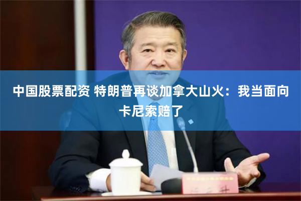 中国股票配资 特朗普再谈加拿大山火:我当面向卡尼索赔了