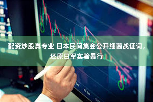 配资炒股真专业 日本民间集会公开细菌战证词，还原日军实验暴行