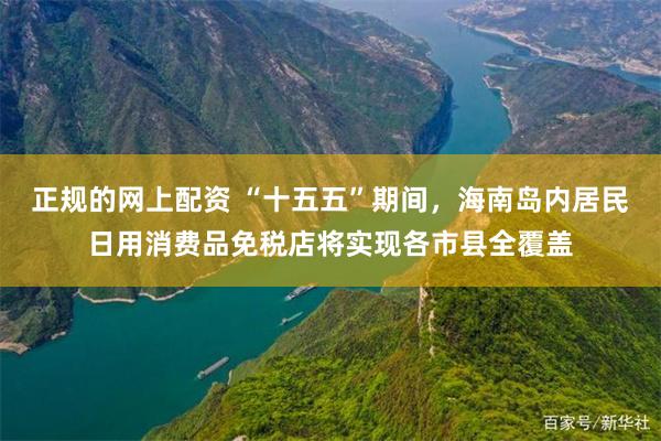正规的网上配资 “十五五”期间，海南岛内居民日用消费品免税店将实现各市县全覆盖