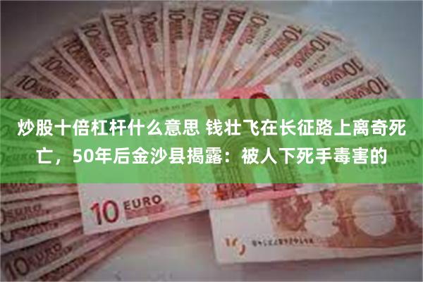 炒股十倍杠杆什么意思 钱壮飞在长征路上离奇死亡,50年后金沙县揭露:被人下死手毒害的