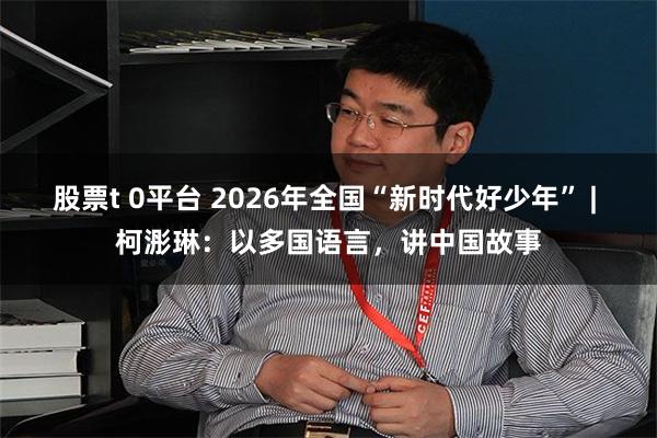 股票t 0平台 2026年全国“新时代好少年” | 柯浵琳：以多国语言，讲中国故事