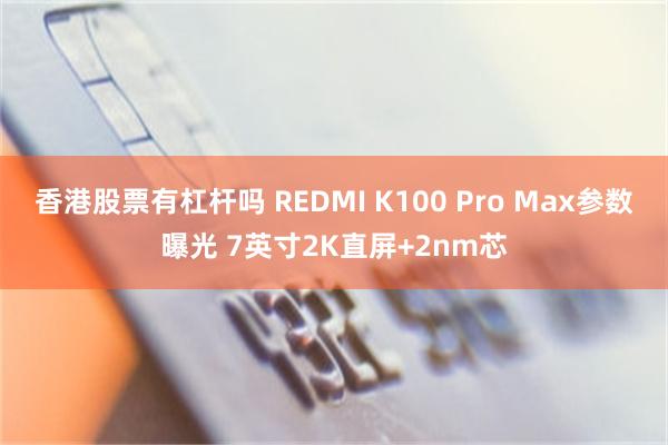 香港股票有杠杆吗 REDMI K100 Pro Max参数曝光 7英寸2K直屏+2nm芯