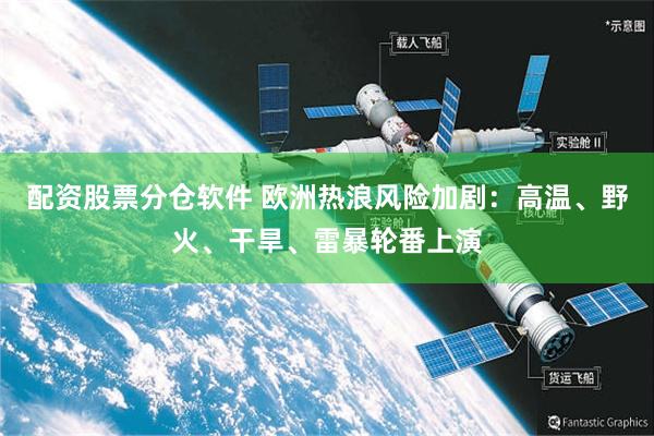 配资股票分仓软件 欧洲热浪风险加剧：高温、野火、干旱、雷暴轮番上演