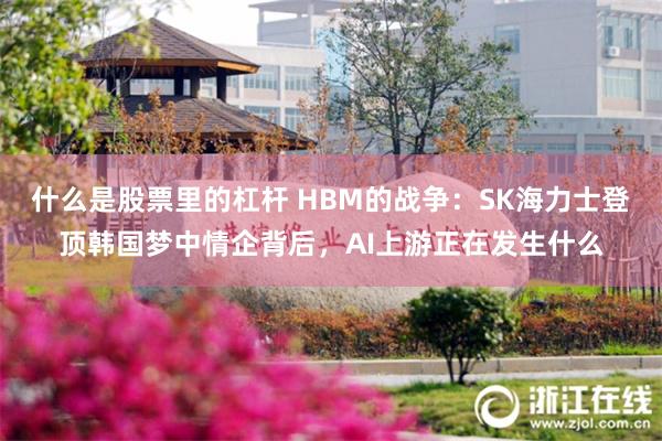 什么是股票里的杠杆 HBM的战争：SK海力士登顶韩国梦中情企背后，AI上游正在发生什么