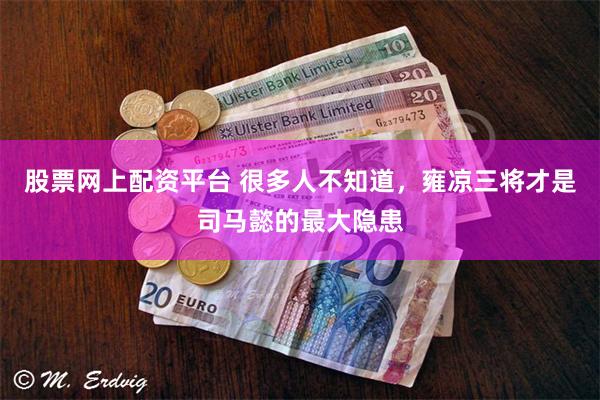 股票网上配资平台 很多人不知道，雍凉三将才是司马懿的最大隐患