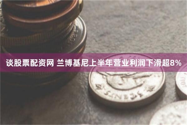 谈股票配资网 兰博基尼上半年营业利润下滑超8%