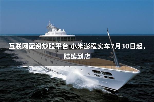 互联网配资炒股平台 小米澎程实车7月30日起，陆续到店