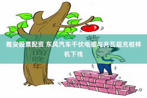 雅安股票配资 东风汽车千伏电驱与兆瓦超充桩样机下线