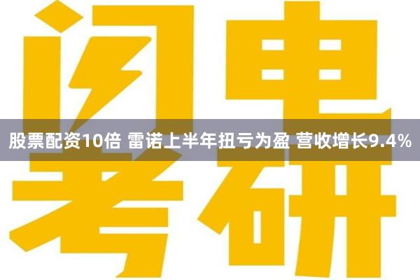 股票配资10倍 雷诺上半年扭亏为盈 营收增长9.4%
