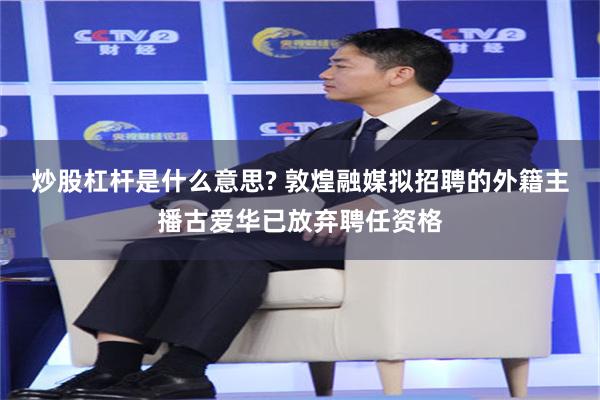 炒股杠杆是什么意思? 敦煌融媒拟招聘的外籍主播古爱华已放弃聘任资格