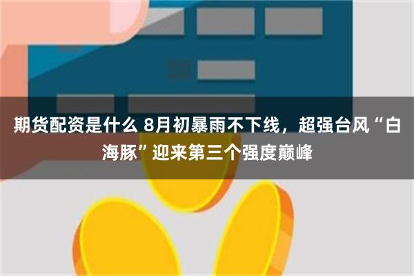 期货配资是什么 8月初暴雨不下线，超强台风“白海豚”迎来第三个强度巅峰