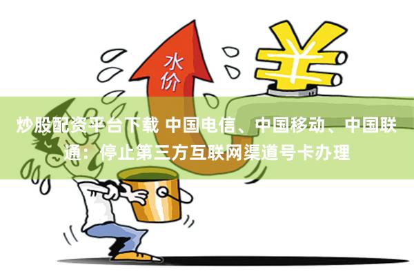 炒股配资平台下载 中国电信、中国移动、中国联通:停止第三方互联网渠道号卡办理