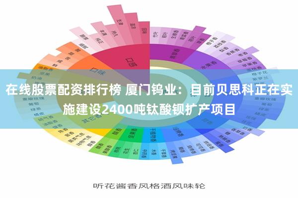 在线股票配资排行榜 厦门钨业：目前贝思科正在实施建设2400吨钛酸钡扩产项目