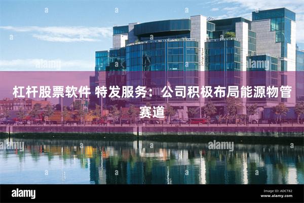 杠杆股票软件 特发服务:公司积极布局能源物管赛道
