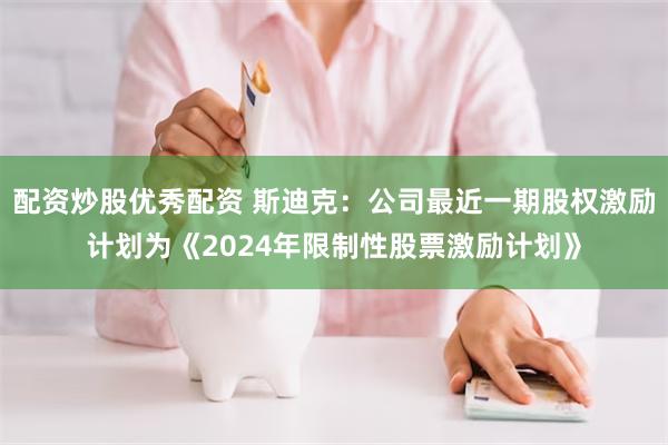 配资炒股优秀配资 斯迪克：公司最近一期股权激励计划为《2024年限制性股票激励计划》