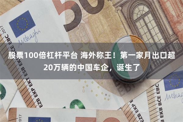 股票100倍杠杆平台 海外称王!第一家月出口超20万辆的中国车企,诞生了