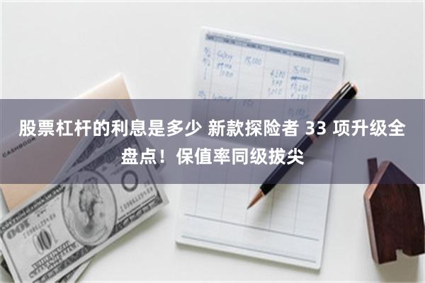 股票杠杆的利息是多少 新款探险者 33 项升级全盘点！保值率同级拔尖