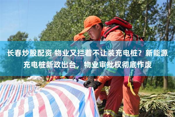 长春炒股配资 物业又拦着不让装充电桩？新能源充电桩新政出台，物业审批权彻底作废