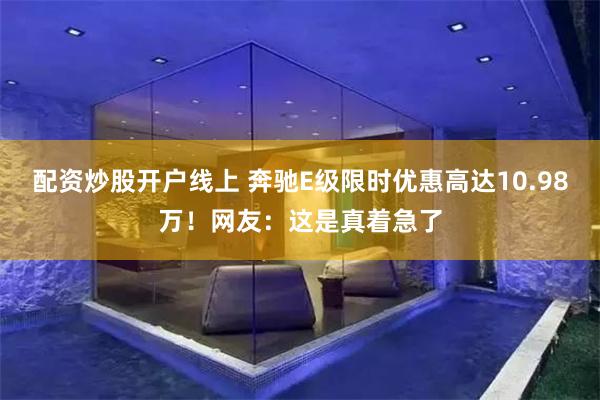 配资炒股开户线上 奔驰E级限时优惠高达10.98万!网友:这是真着急了