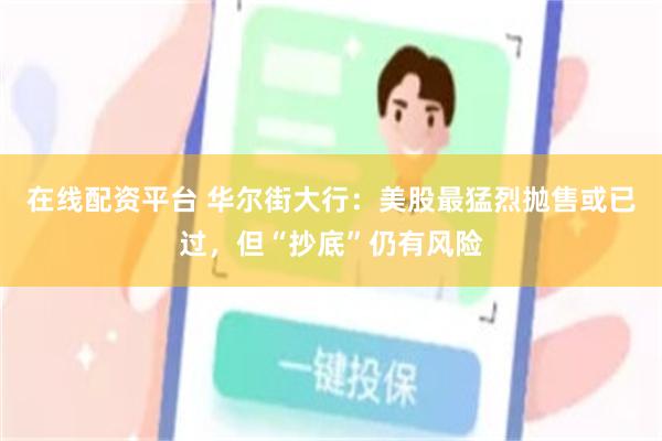 在线配资平台 华尔街大行：美股最猛烈抛售或已过，但“抄底”仍有风险