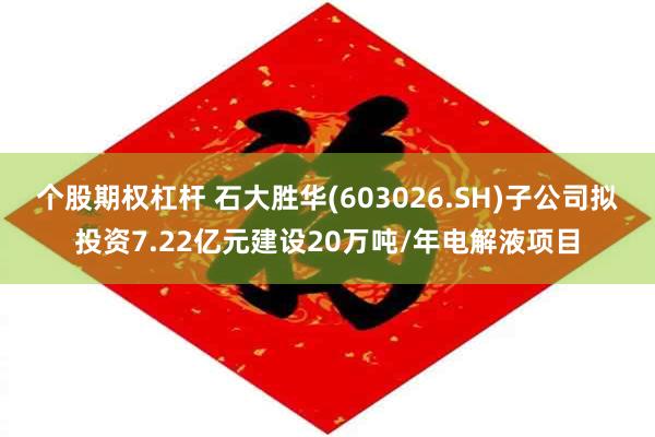 个股期权杠杆 石大胜华(603026.SH)子公司拟投资7.22亿元建设20万吨/年电解液项目