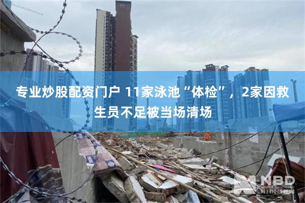 专业炒股配资门户 11家泳池“体检”，2家因救生员不足被当场清场