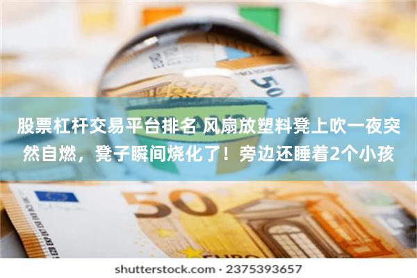 股票杠杆交易平台排名 风扇放塑料凳上吹一夜突然自燃,凳子瞬间烧化了!旁边还睡着2个小孩