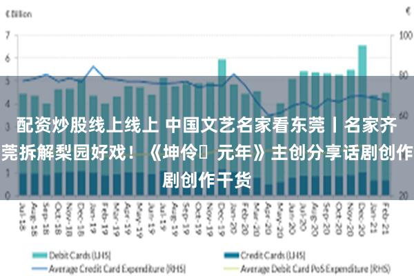 配资炒股线上线上 中国文艺名家看东莞丨名家齐聚东莞拆解梨园好戏！《坤伶・元年》主创分享话剧创作干货