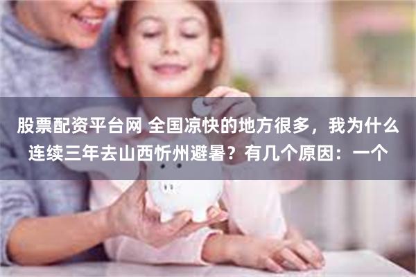 股票配资平台网 全国凉快的地方很多，我为什么连续三年去山西忻州避暑？有几个原因：一个