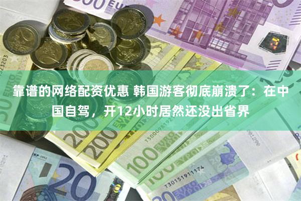 靠谱的网络配资优惠 韩国游客彻底崩溃了：在中国自驾，开12小时居然还没出省界